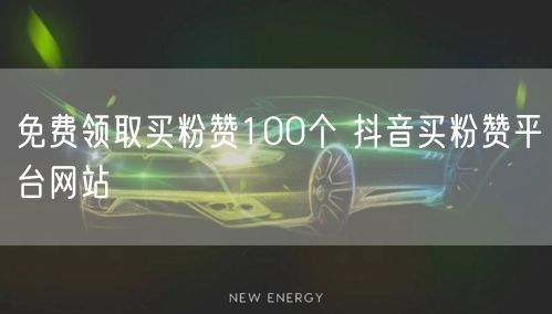 免费领取买粉赞100个 抖音买粉赞平台网站