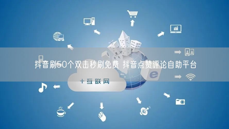 抖音刷50个双击秒刷免费 抖音点赞评论自助平台