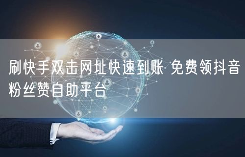 刷快手双击网址快速到账 免费领抖音粉丝赞自助平台