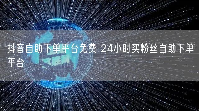 抖音自助下单平台免费 24小时买粉丝自助下单平台