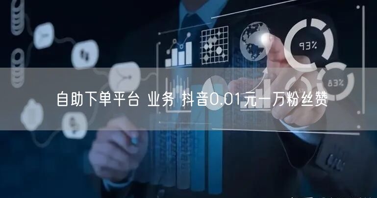 自助下单平台 业务 抖音0.01元一万粉丝赞