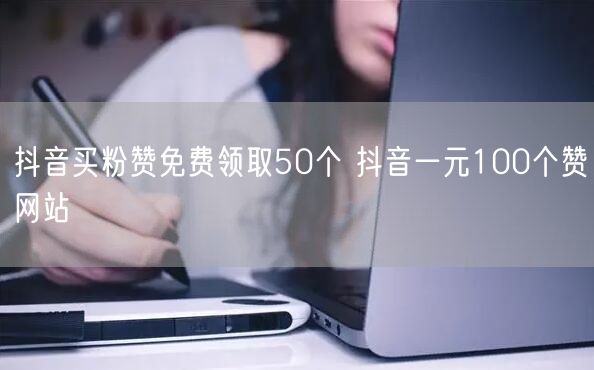 抖音买粉赞免费领取50个 抖音一元100个赞网站