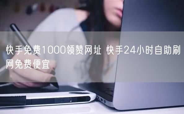 快手免费1000领赞网址 快手24小时自助刷网免费便宜