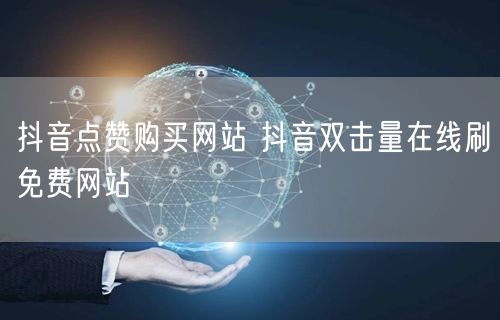 抖音点赞购买网站 抖音双击量在线刷免费网站
