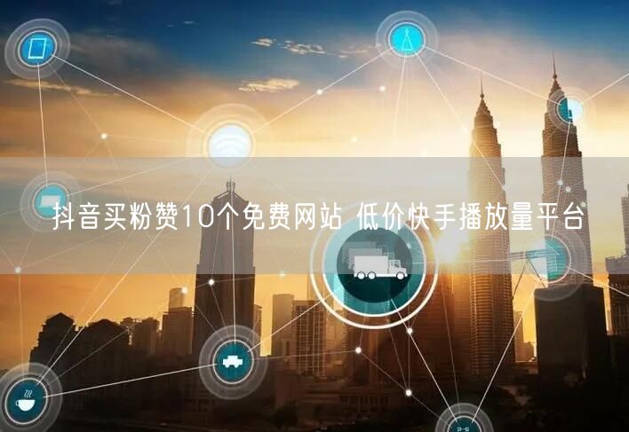 抖音买粉赞10个免费网站 低价快手播放量平台