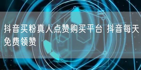 抖音买粉真人点赞购买平台 抖音每天免费领赞