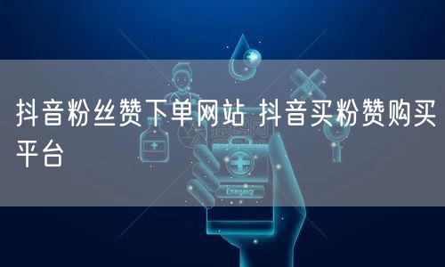 抖音粉丝赞下单网站 抖音买粉赞购买平台