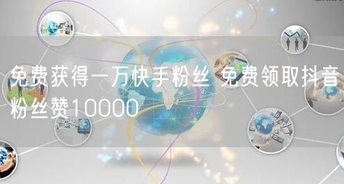 免费获得一万快手粉丝 免费领取抖音粉丝赞10000