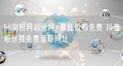 ks刷粉网站全网+最低价啊免费 抖音粉丝赞免费领取网址