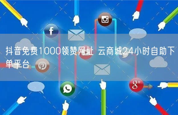 抖音免费1000领赞网址 云商城24小时自助下单平台