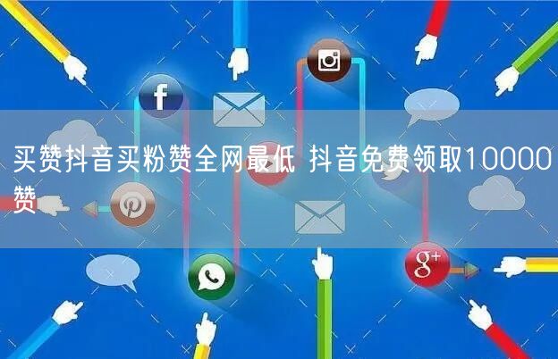买赞抖音买粉赞全网最低 抖音免费领取10000赞