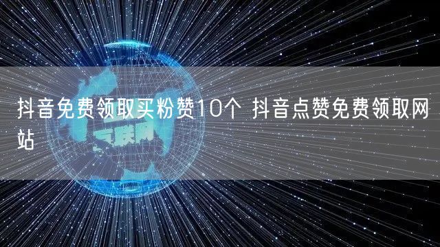 抖音免费领取买粉赞10个 抖音点赞免费领取网站