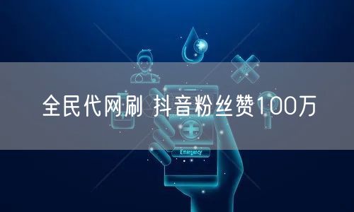 全民代网刷 抖音粉丝赞100万