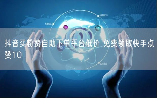 抖音买粉赞自助下单平台低价 免费领取快手点赞10