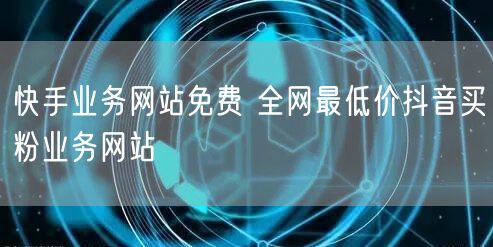 快手业务网站免费 全网最低价抖音买粉业务网站