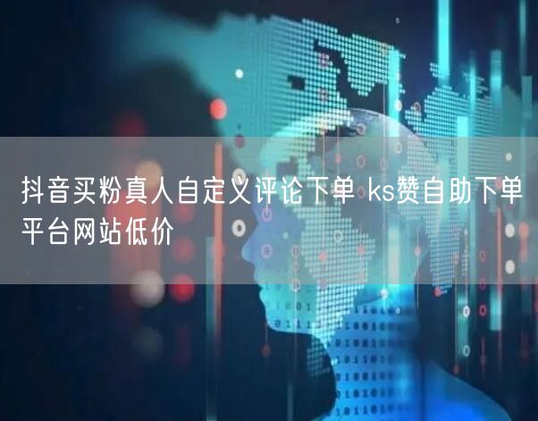 抖音买粉真人自定义评论下单 ks赞自助下单平台网站低价
