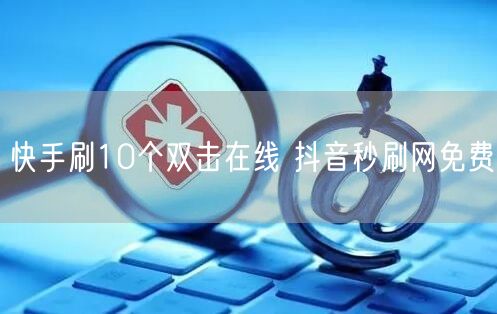 快手刷10个双击在线 抖音秒刷网免费