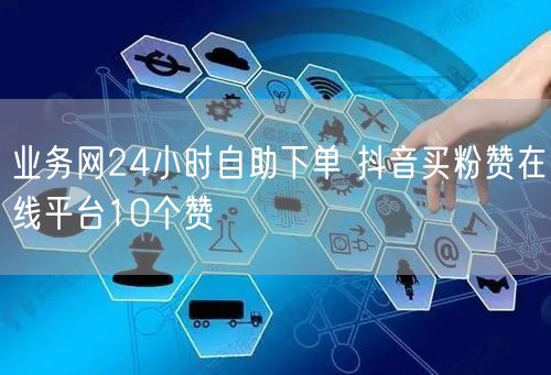 业务网24小时自助下单 抖音买粉赞在线平台10个赞