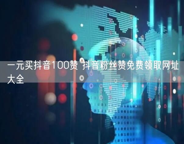 一元买抖音100赞 抖音粉丝赞免费领取网址大全