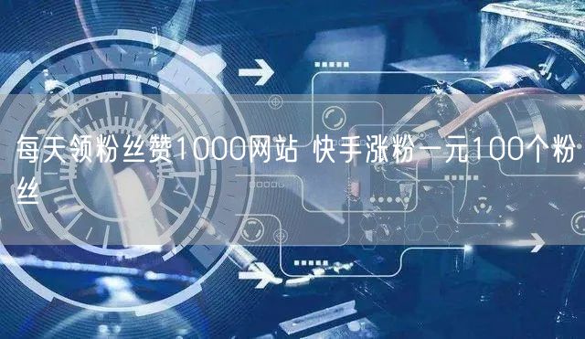 每天领粉丝赞1000网站 快手涨粉一元100个粉丝
