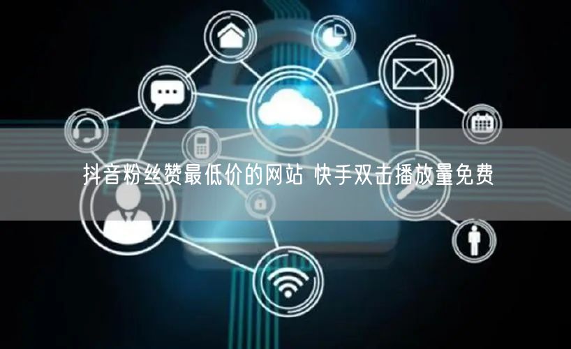 抖音粉丝赞最低价的网站 快手双击播放量免费