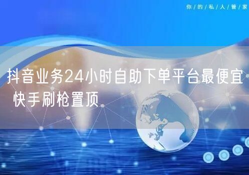抖音业务24小时自助下单平台最便宜 快手刷枪置顶