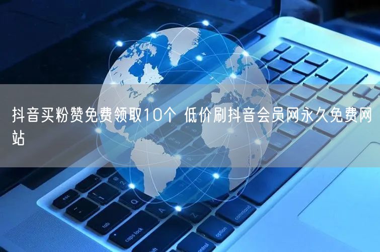 抖音买粉赞免费领取10个 低价刷抖音会员网永久免费网站