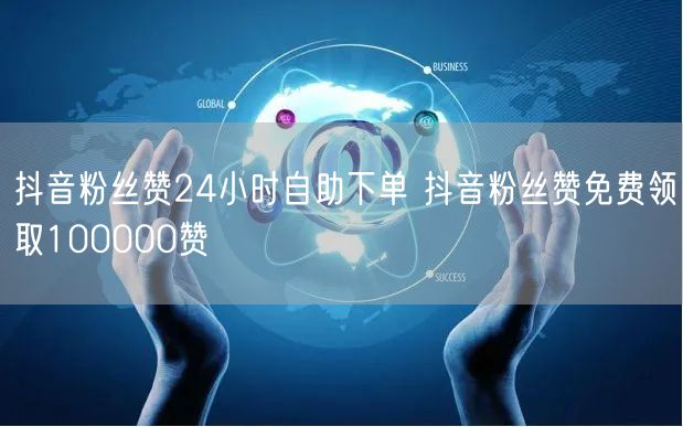 抖音粉丝赞24小时自助下单 抖音粉丝赞免费领取100000赞