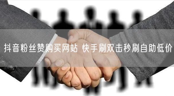 抖音粉丝赞购买网站 快手刷双击秒刷自助低价