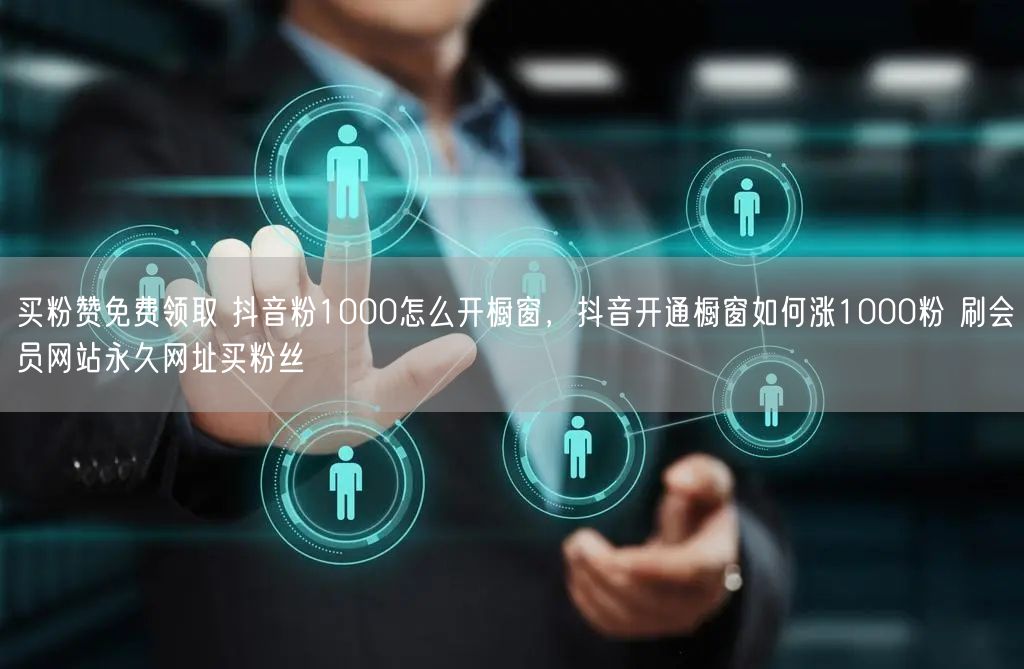 买粉赞免费领取 抖音粉1000怎么开橱窗，抖音开通橱窗如何涨1000粉 刷会员网站永久网址买粉丝