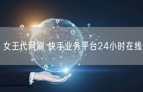 女王代网刷 快手业务平台24小时在线