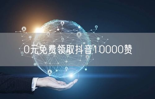 0元免费领取抖音10000赞