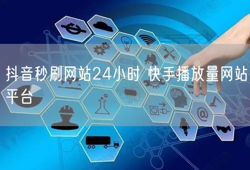 抖音秒刷网站24小时 快手播放量网站平台