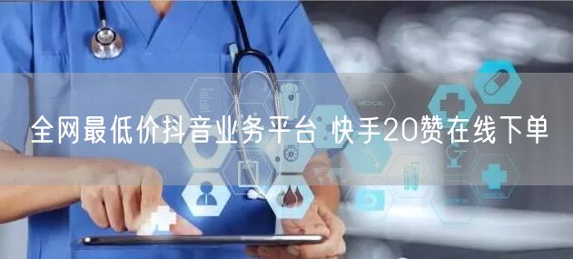 全网最低价抖音业务平台 快手20赞在线下单