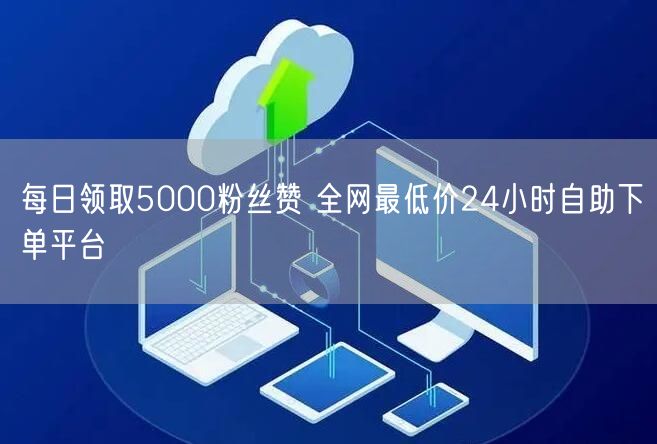 每日领取5000粉丝赞 全网最低价24小时自助下单平台