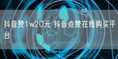 抖音赞1w20元 抖音点赞在线购买平台