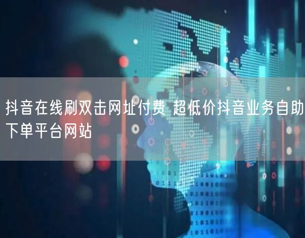 抖音在线刷双击网址付费 超低价抖音业务自助下单平台网站