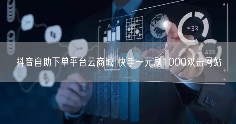 抖音自助下单平台云商城 快手一元刷1000双击网站