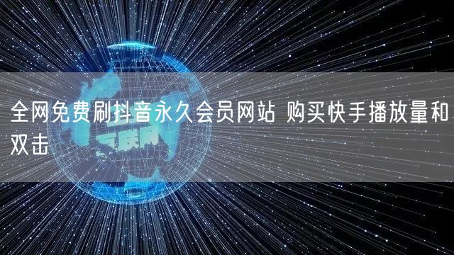 全网免费刷抖音永久会员网站 购买快手播放量和双击