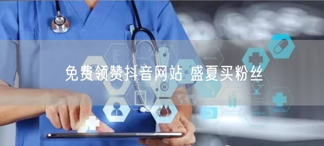 免费领赞抖音网站 盛夏买粉丝