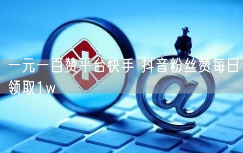 一元一百赞平台快手 抖音粉丝赞每日领取1w