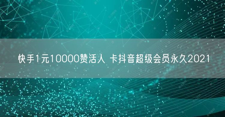 快手1元10000赞活人 卡抖音超级会员永久2021
