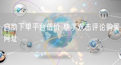 自助下单平台低价 快手双击评论购买网址
