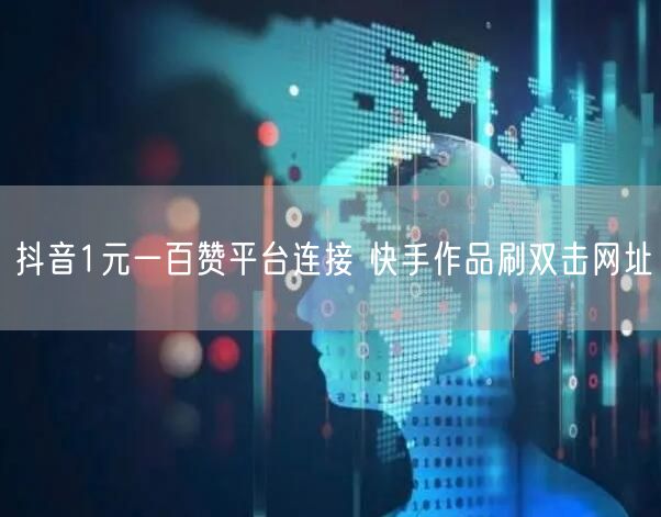 抖音1元一百赞平台连接 快手作品刷双击网址