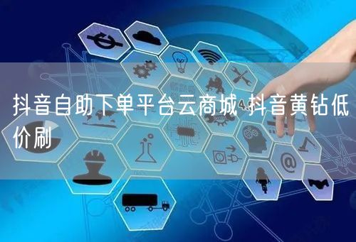 抖音自助下单平台云商城 抖音黄钻低价刷
