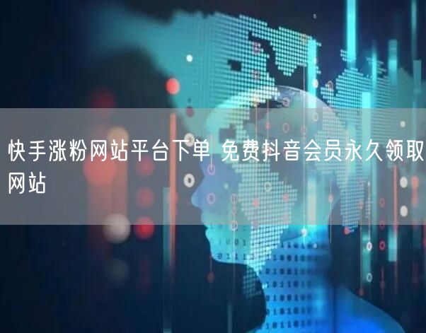 快手涨粉网站平台下单 免费抖音会员永久领取网站