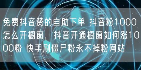 免费抖音赞的自助下单 抖音粉1000怎么开橱窗，抖音开通橱窗如何涨1000粉 快手刷僵尸粉永不掉粉网站