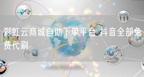 彩虹云商城自助下单平台 抖音全部免费代刷