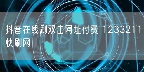 抖音在线刷双击网址付费 1233211快刷网