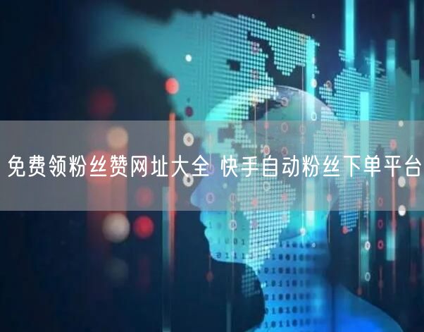 免费领粉丝赞网址大全 快手自动粉丝下单平台